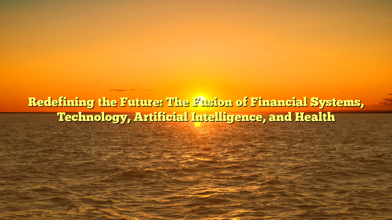 Redefining the Future: The Fusion of Financial Systems, Technology, Artificial Intelligence, and Health