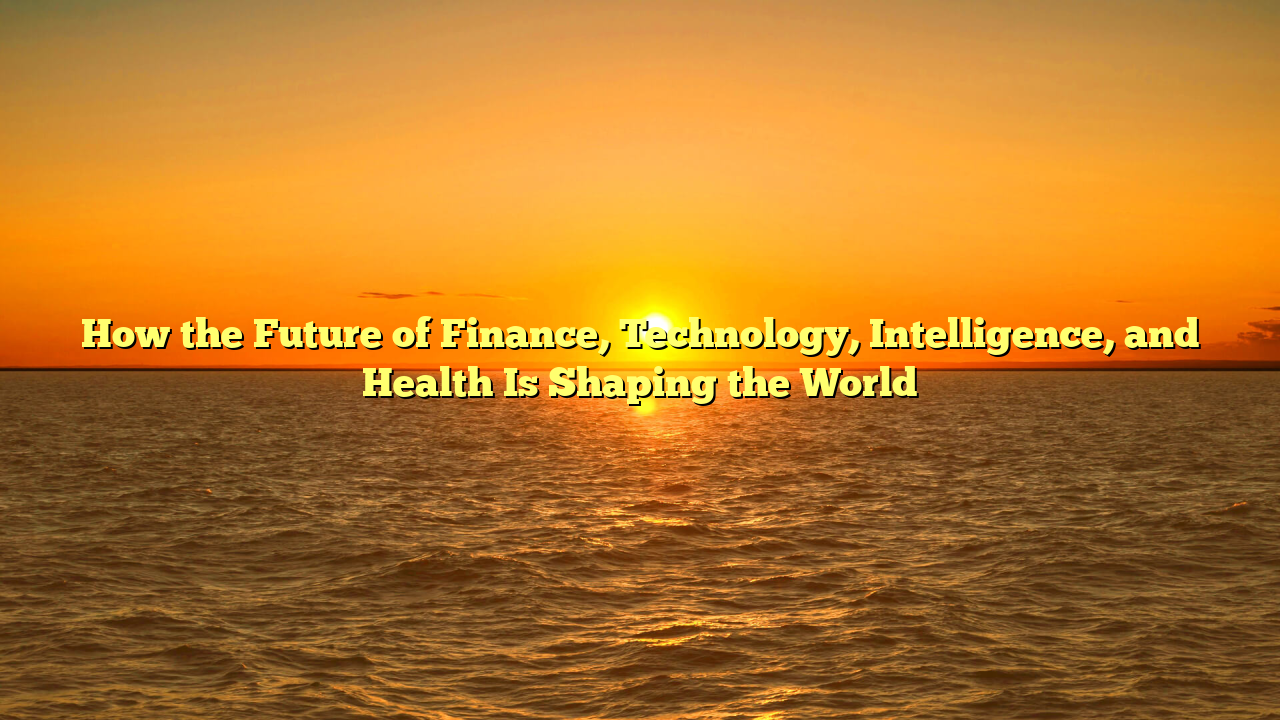 How the Future of Finance, Technology, Intelligence, and Health Is Shaping the World