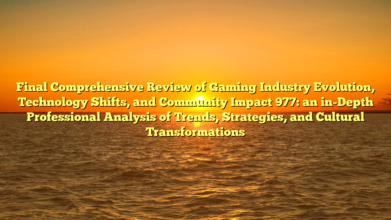 Final Comprehensive Review of Gaming Industry Evolution, Technology Shifts, and Community Impact 977: an in-Depth Professional Analysis of Trends, Strategies, and Cultural Transformations