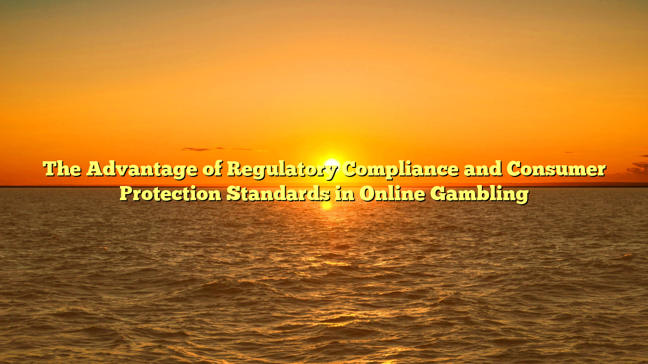 The Advantage of Regulatory Compliance and Consumer Protection Standards in Online Gambling