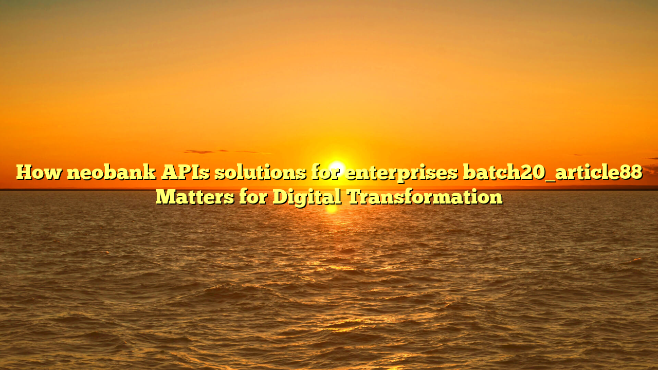 How neobank APIs solutions for enterprises batch20_article88 Matters for Digital Transformation