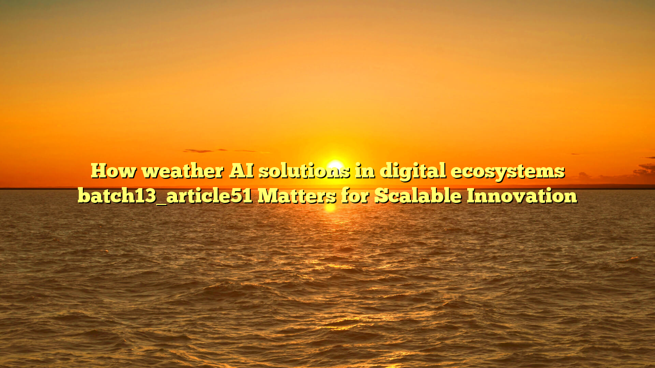 How weather AI solutions in digital ecosystems batch13_article51 Matters for Scalable Innovation