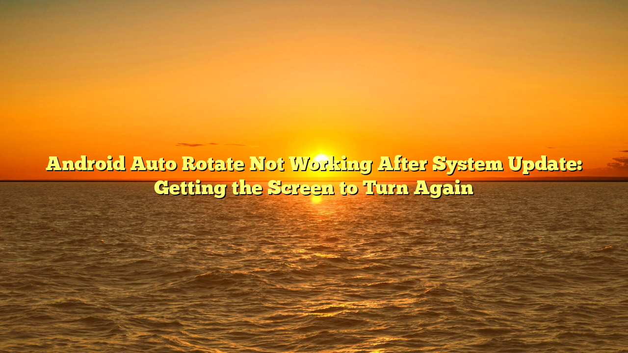 Android Auto Rotate Not Working After System Update: Getting the Screen to Turn Again