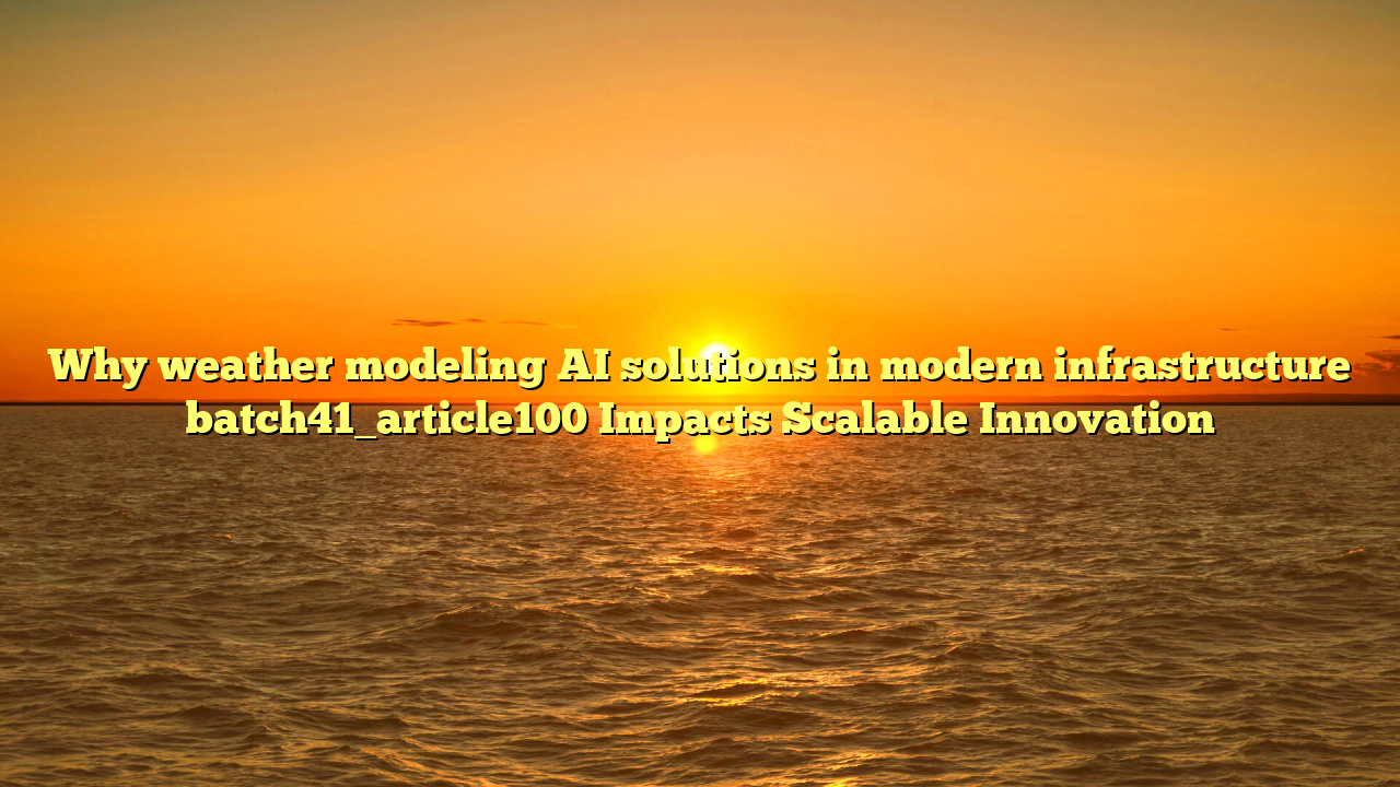 Why weather modeling AI solutions in modern infrastructure batch41_article100 Impacts Scalable Innovation